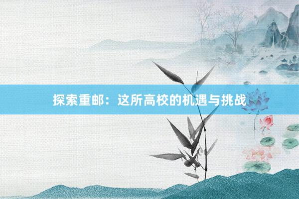 探索重邮：这所高校的机遇与挑战