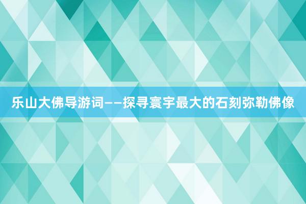 乐山大佛导游词——探寻寰宇最大的石刻弥勒佛像