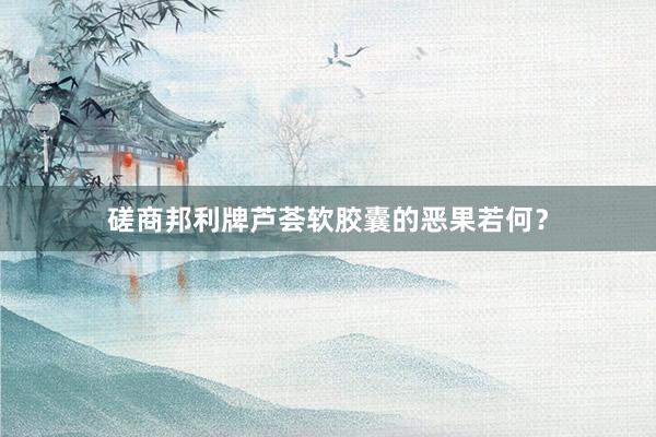 磋商邦利牌芦荟软胶囊的恶果若何？