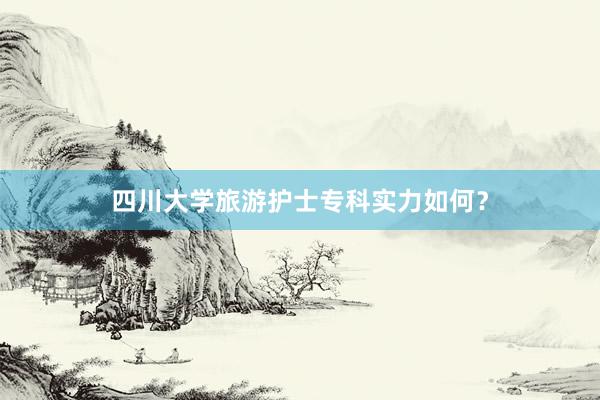 四川大学旅游护士专科实力如何？