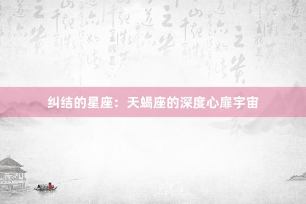 纠结的星座：天蝎座的深度心扉宇宙