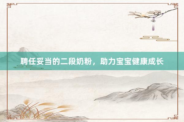 聘任妥当的二段奶粉，助力宝宝健康成长